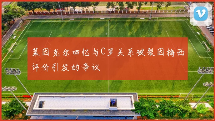 莱因克尔回忆与C罗关系破裂因梅西评价引发的争议