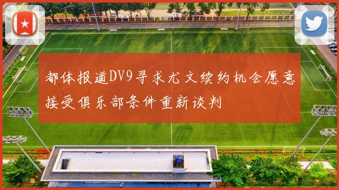 都体报道DV9寻求尤文续约机会愿意接受俱乐部条件重新谈判
