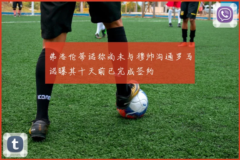 弗洛伦蒂诺称尚未与穆帅沟通罗马诺曝其十天前已完成签约