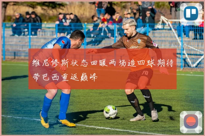 维尼修斯状态回暖两场造四球期待带巴西重返巅峰