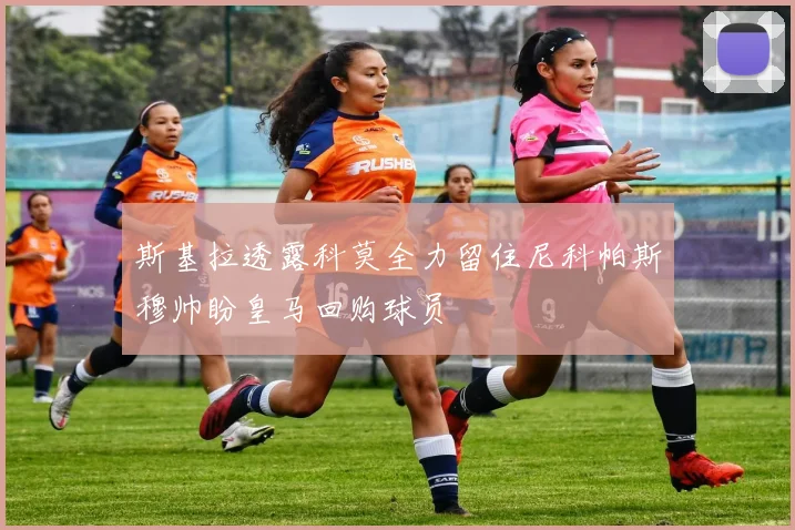 斯基拉透露科莫全力留住尼科帕斯穆帅盼皇马回购球员