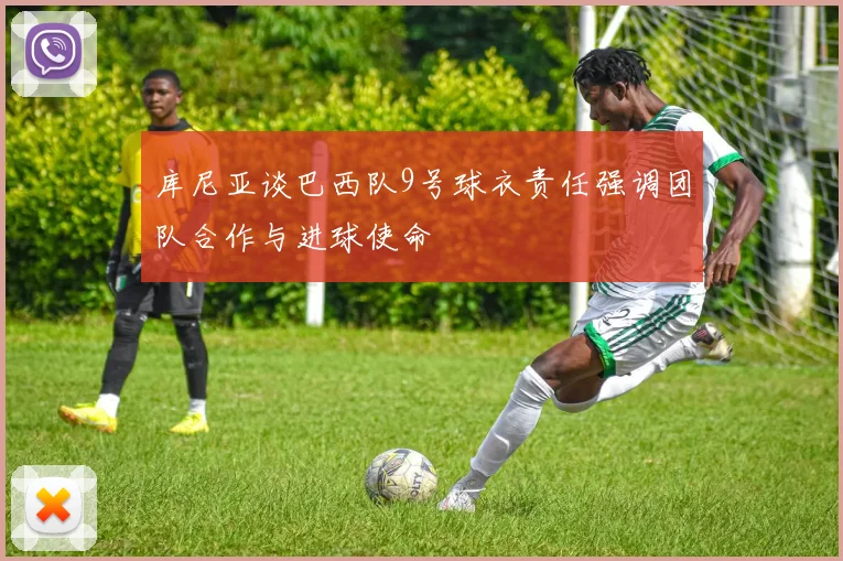 库尼亚谈巴西队9号球衣责任强调团队合作与进球使命