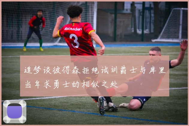 追梦谈彼得森拒绝试训爵士与库里当年求勇士的相似之处