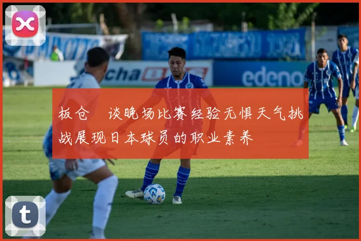 板仓滉谈晚场比赛经验无惧天气挑战展现日本球员的职业素养