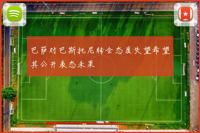 巴萨对巴斯托尼转会态度失望希望其公开表态未果