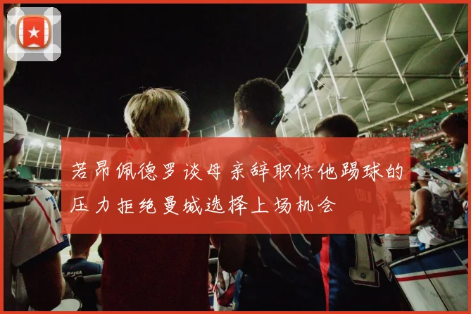 若昂佩德罗谈母亲辞职供他踢球的压力拒绝曼城选择上场机会