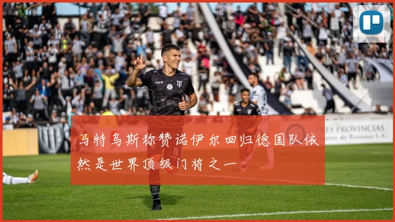 马特乌斯称赞诺伊尔回归德国队依然是世界顶级门将之一