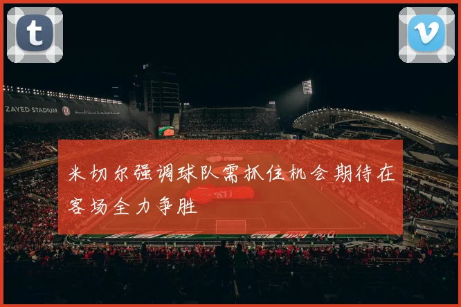 米切尔强调球队需抓住机会期待在客场全力争胜