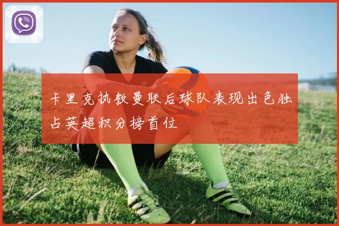 卡里克执教曼联后球队表现出色独占英超积分榜首位