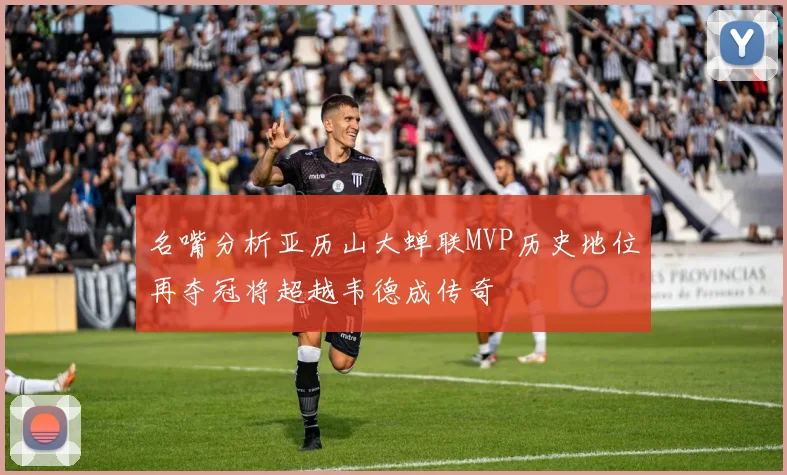 名嘴分析亚历山大蝉联MVP历史地位再夺冠将超越韦德成传奇