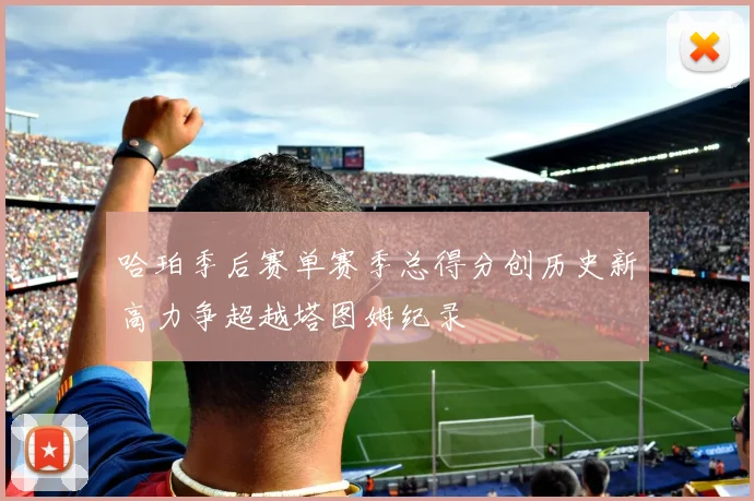 哈珀季后赛单赛季总得分创历史新高力争超越塔图姆纪录